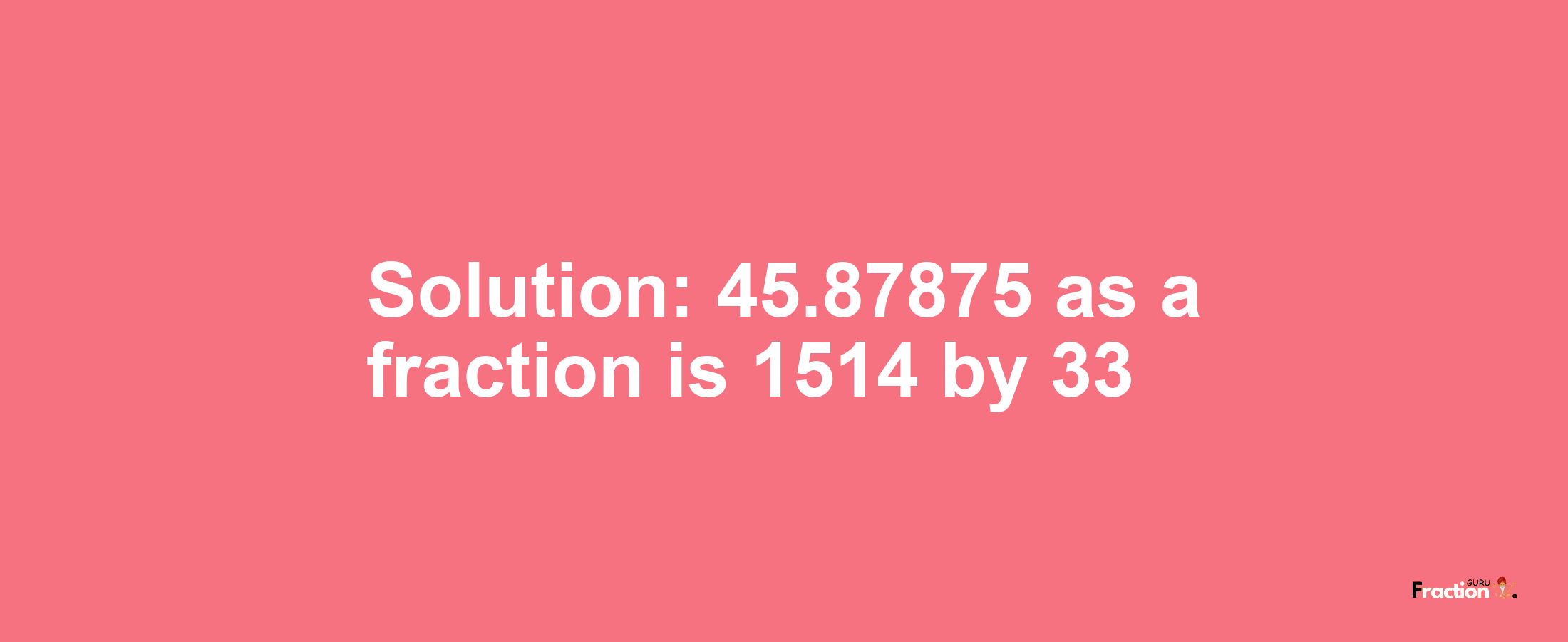 Solution:45.87875 as a fraction is 1514/33